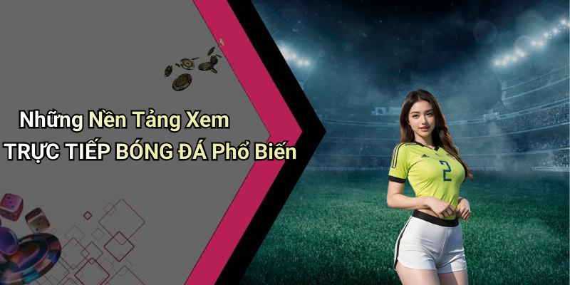 Những Nền Tảng Xem TRỰC TIẾP BÓNG ĐÁ Phổ Biến