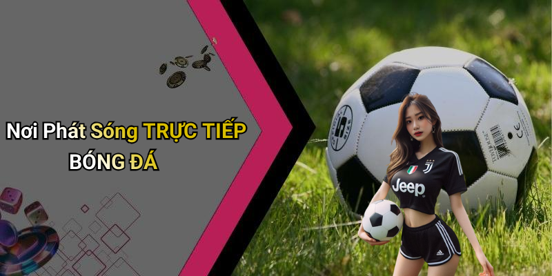 Nơi Phát Sóng TRỰC TIẾP BÓNG ĐÁ