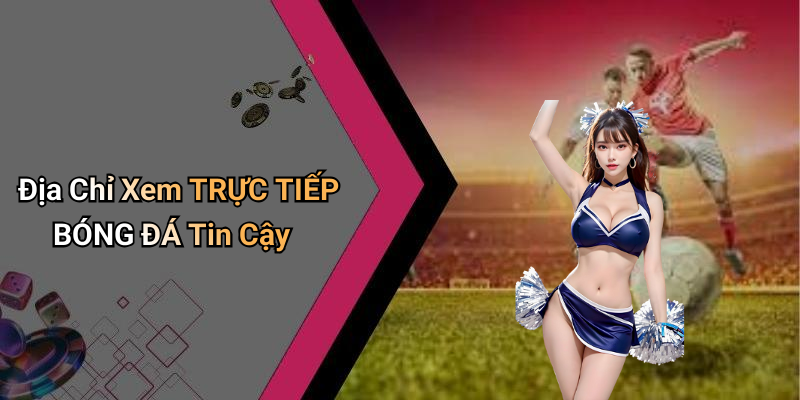 Địa Chỉ Xem TRỰC TIẾP BÓNG ĐÁ Tin Cậy