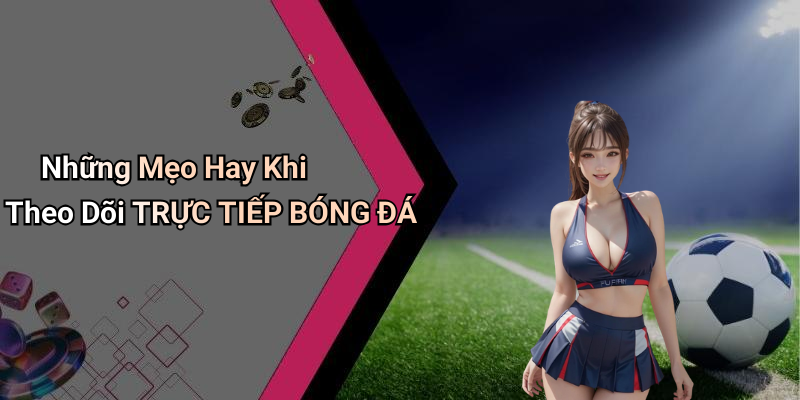 Những Mẹo Hay Khi Theo Dõi TRỰC TIẾP BÓNG ĐÁ