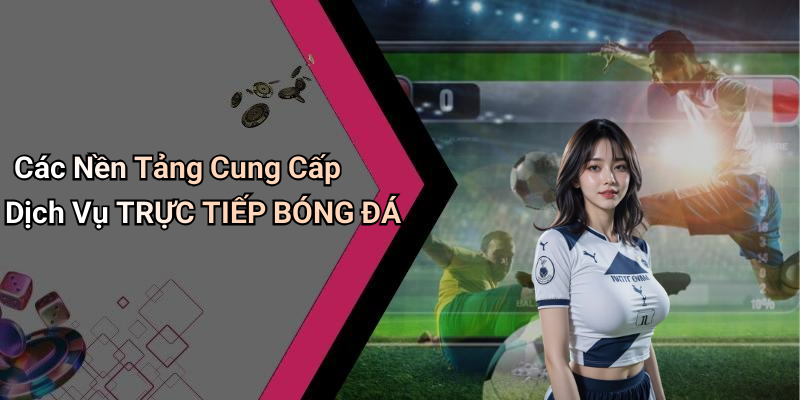 Các Nền Tảng Cung Cấp Dịch Vụ TRỰC TIẾP BÓNG ĐÁ