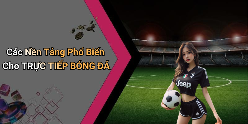 Các Nền Tảng Phổ Biến Cho TRỰC TIẾP BÓNG ĐÁ