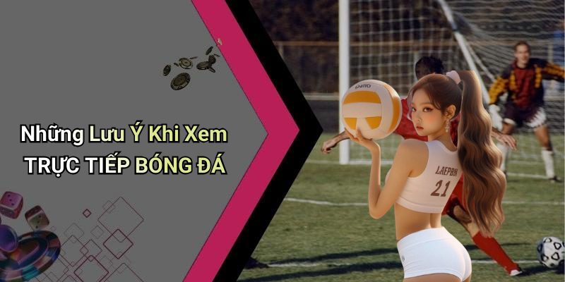 Những Lưu Ý Khi Xem TRỰC TIẾP BÓNG ĐÁ