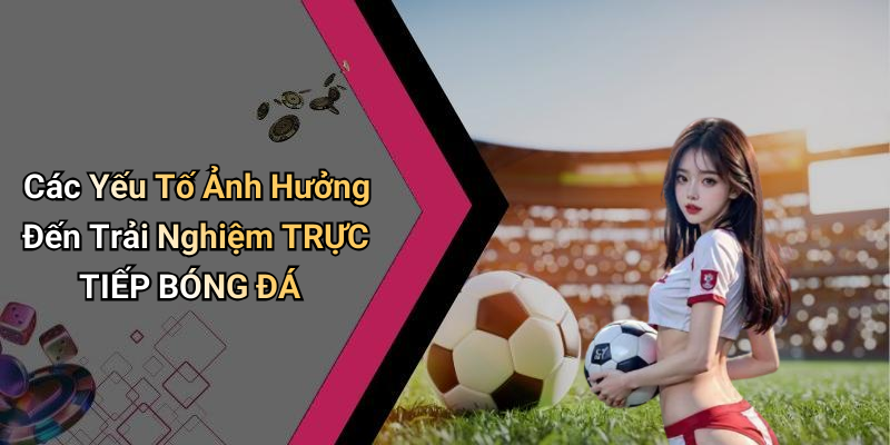 Các Yếu Tố Ảnh Hưởng Đến Trải Nghiệm TRỰC TIẾP BÓNG ĐÁ