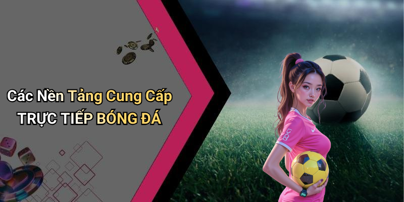 Các Nền Tảng Cung Cấp TRỰC TIẾP BÓNG ĐÁ