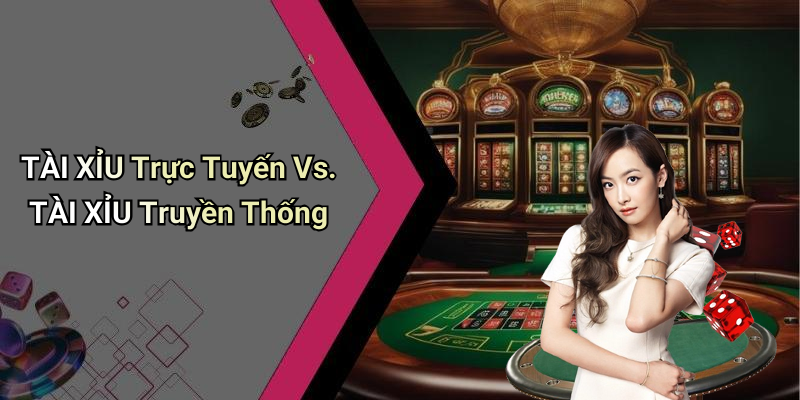 TÀI XỈU Trực Tuyến Vs. TÀI XỈU Truyền Thống