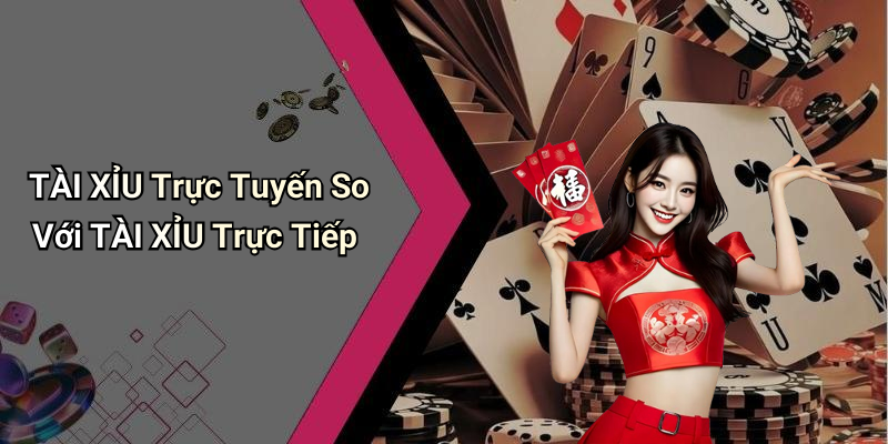 TÀI XỈU Trực Tuyến So Với TÀI XỈU Trực Tiếp