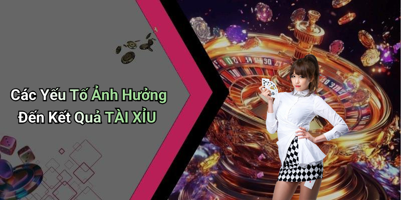 Các Yếu Tố Ảnh Hưởng Đến Kết Quả TÀI XỈU