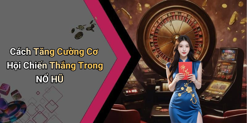 Cách Tăng Cường Cơ Hội Chiến Thắng Trong NỔ HŨ
