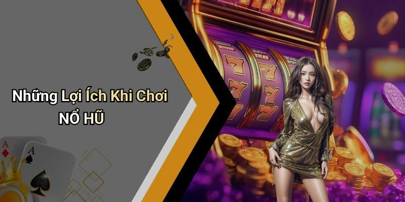 Những Lợi Ích Khi Chơi NỔ HŨ