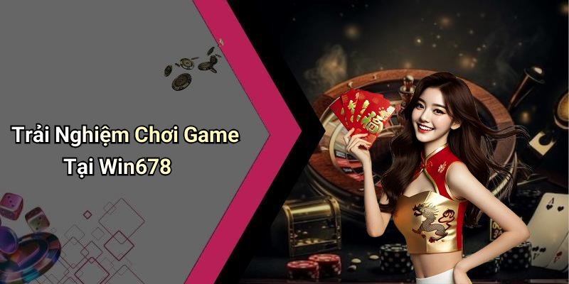 Trải Nghiệm Chơi Game Tại Win678