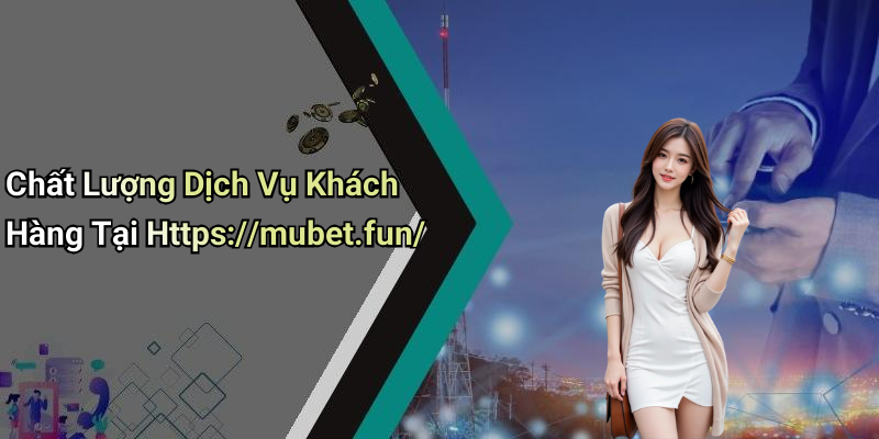 Chất Lượng Dịch Vụ Khách Hàng Tại Https://mubet.fun/