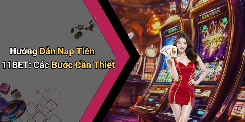 Hướng Dẫn Nạp Tiền 11BET: Các Bước Cần Thiết