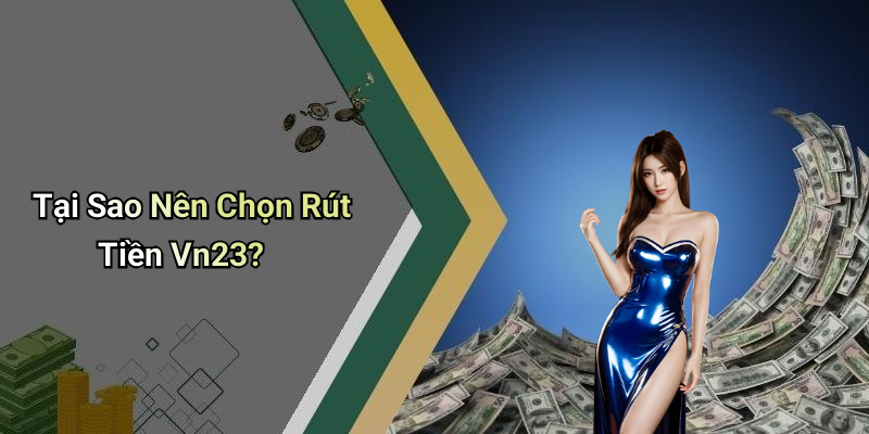Tại Sao Nên Chọn Rút Tiền Vn23?