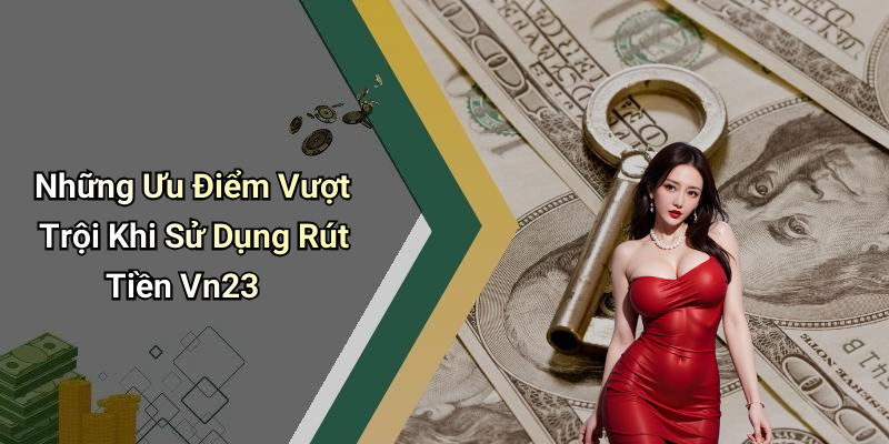 Những Ưu Điểm Vượt Trội Khi Sử Dụng Rút Tiền Vn23