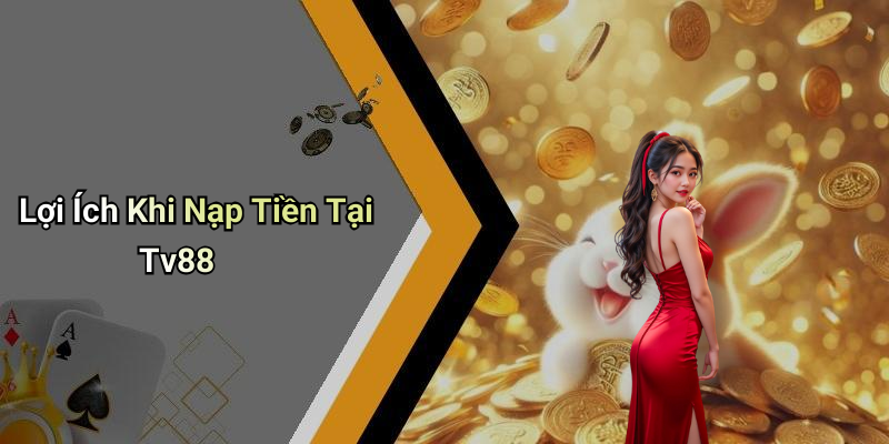 Lợi Ích Khi Nạp Tiền Tại Tv88