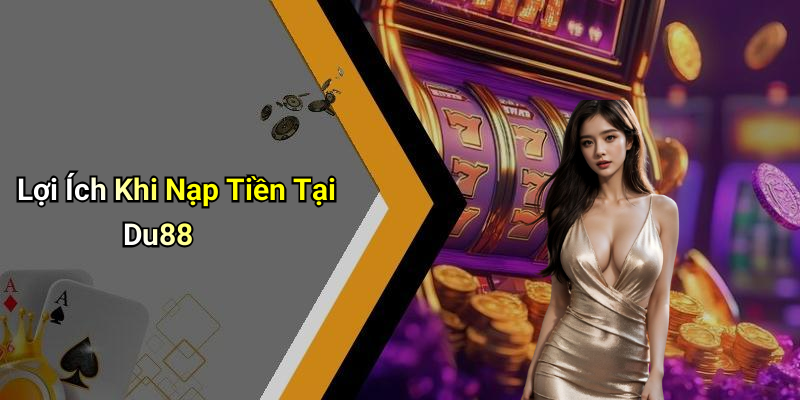 Lợi Ích Khi Nạp Tiền Tại Du88