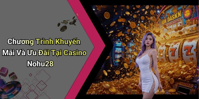 Chương Trình Khuyến Mãi Và Ưu Đãi Tại Casino Nohu28