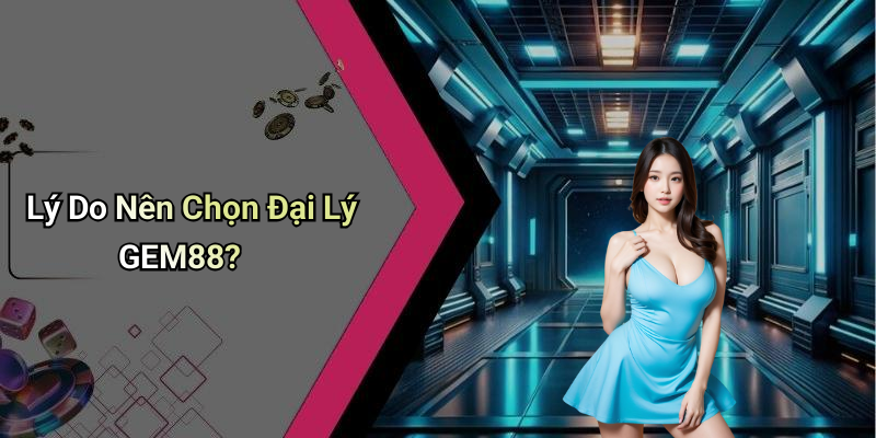 Lý Do Nên Chọn Đại Lý GEM88?
