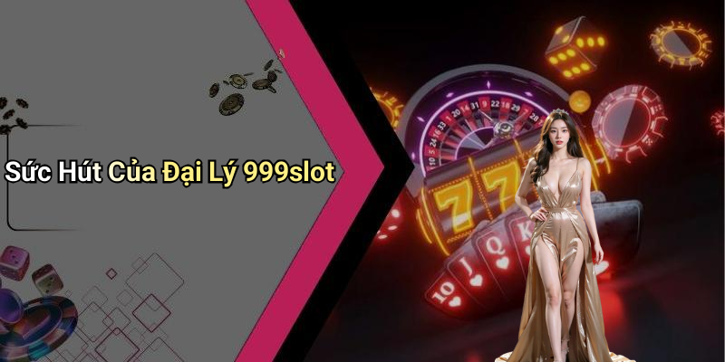 Sức Hút Của Đại Lý 999slot