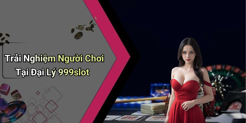 Trải Nghiệm Người Chơi Tại Đại Lý 999slot