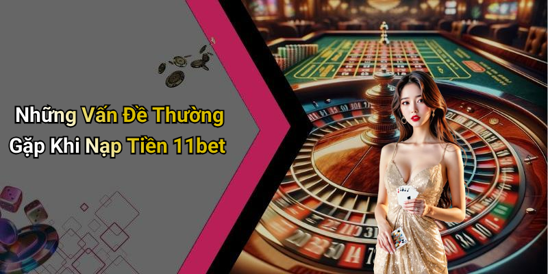 Những Vấn Đề Thường Gặp Khi Nạp Tiền 11bet
