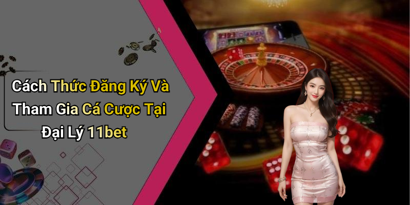 Cách Thức Đăng Ký Và Tham Gia Cá Cược Tại Đại Lý 11bet