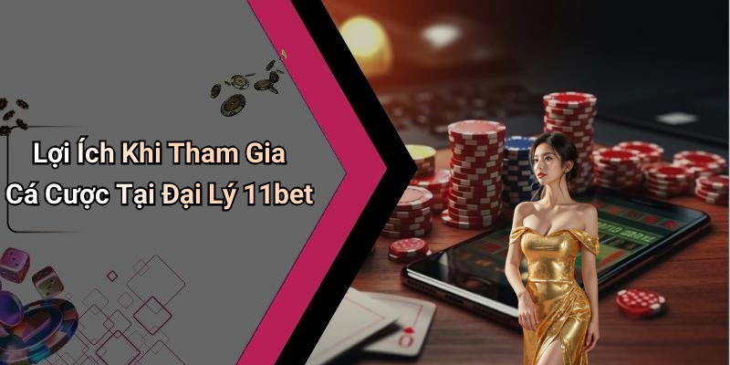 Lợi Ích Khi Tham Gia Cá Cược Tại Đại Lý 11bet