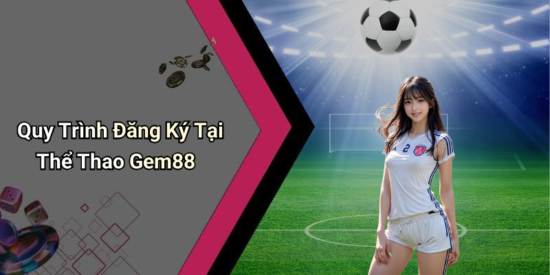 Quy Trình Đăng Ký Tại Thể Thao Gem88