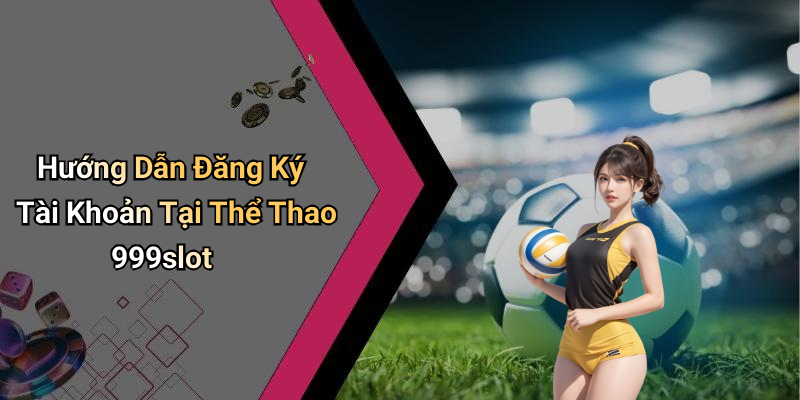 Hướng Dẫn Đăng Ký Tài Khoản Tại Thể Thao 999slot