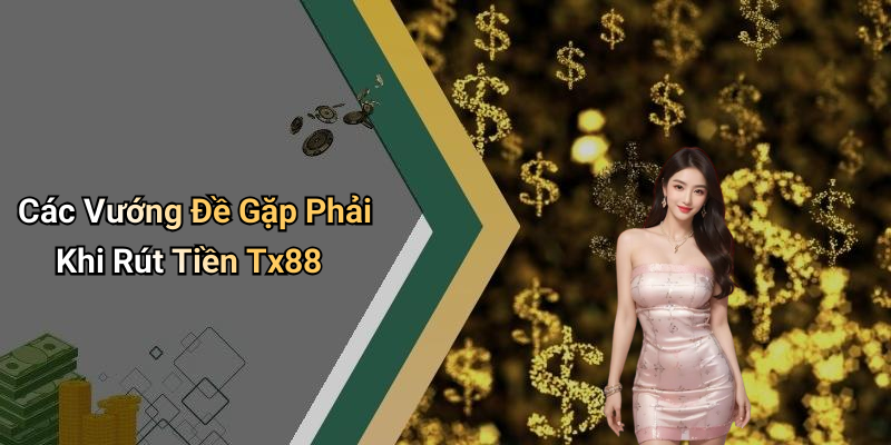 Các Vướng Đề Gặp Phải Khi Rút Tiền Tx88