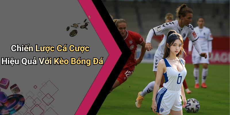 Chiến Lược Cá Cược Hiệu Quả Với Kèo Bóng Đá