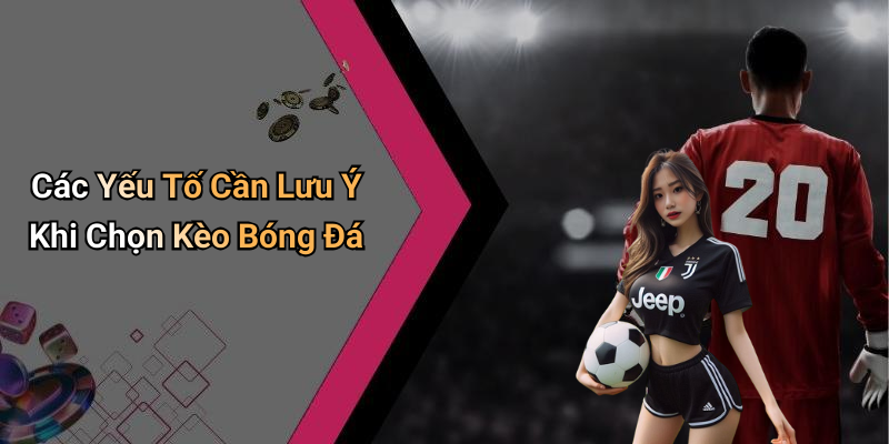 Các Yếu Tố Cần Lưu Ý Khi Chọn Kèo Bóng Đá
