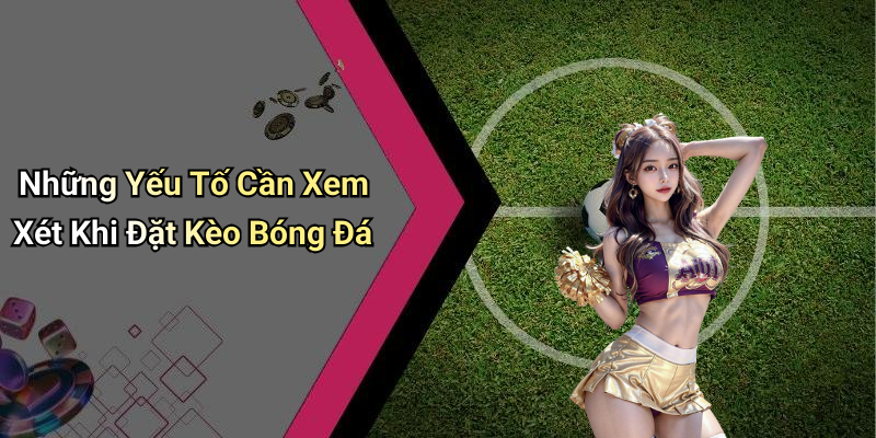 Những Yếu Tố Cần Xem Xét Khi Đặt Kèo Bóng Đá