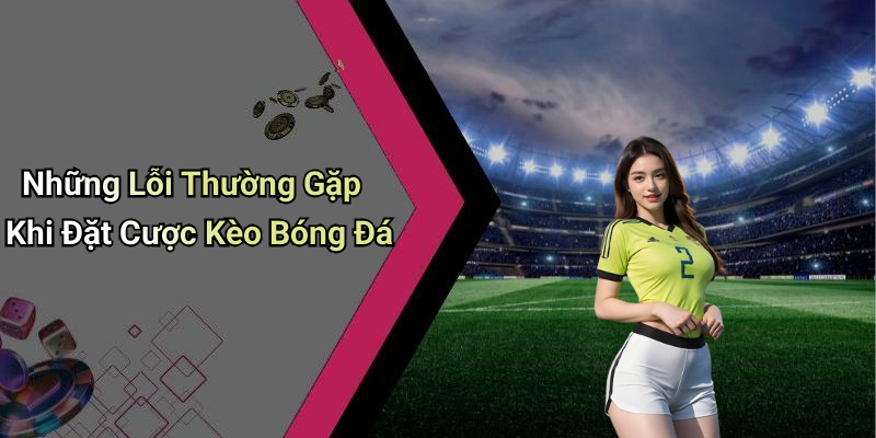 Kèo Bóng Đá: Tất Tần Tật Về Thị Trường Cá Cược Thể Thao 6 Những Lỗi Thường Gặp Khi Đặt Cược Kèo Bóng Đá