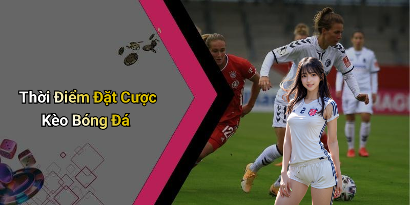 Thời Điểm Đặt Cược Kèo Bóng Đá