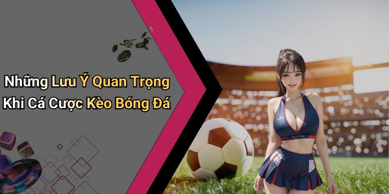 Những Lưu Ý Quan Trọng Khi Cá Cược Kèo Bóng Đá