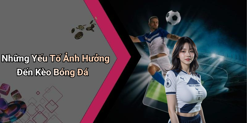 Những Yếu Tố Ảnh Hưởng Đến Kèo Bóng Đá