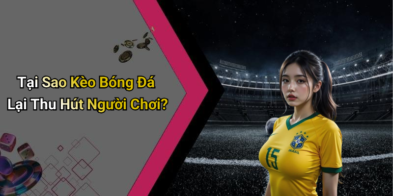 Tại Sao Kèo Bóng Đá Lại Thu Hút Người Chơi?