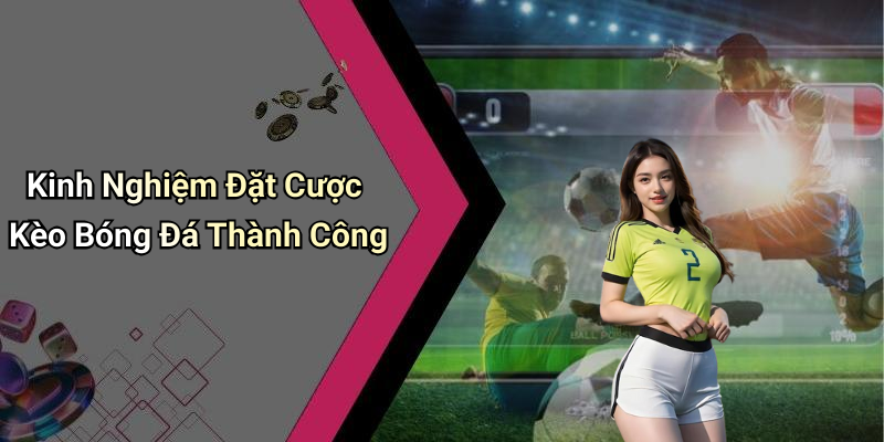 Kinh Nghiệm Đặt Cược Kèo Bóng Đá Thành Công