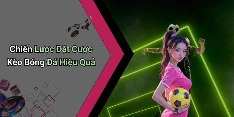 Chiến Lược Đặt Cược Kèo Bóng Đá Hiệu Quả