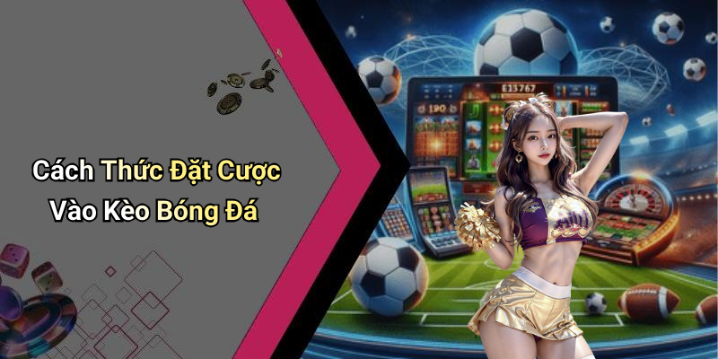 Cách Thức Đặt Cược Vào Kèo Bóng Đá