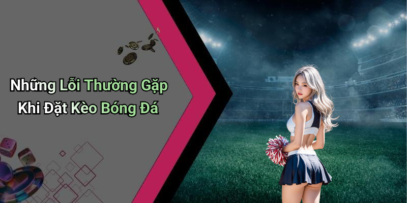 Những Lỗi Thường Gặp Khi Đặt Kèo Bóng Đá