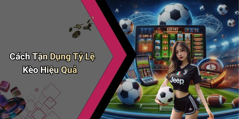 Cách Tận Dụng Tỷ Lệ Kèo Hiệu Quả
