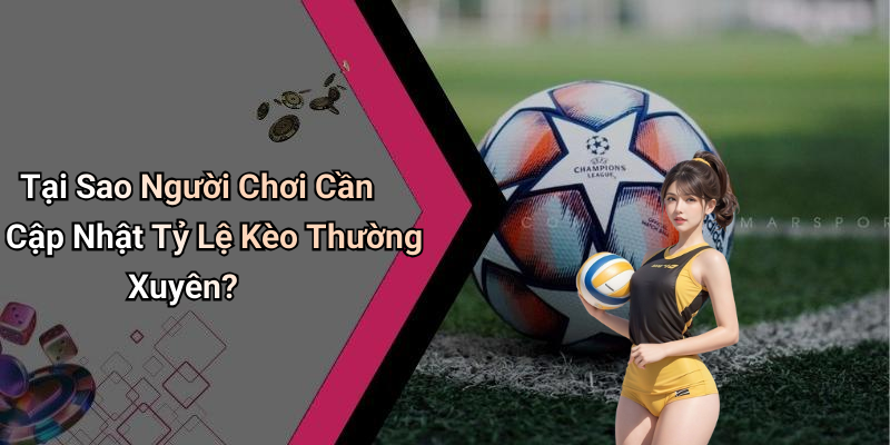 Tại Sao Người Chơi Cần Cập Nhật Tỷ Lệ Kèo Thường Xuyên?