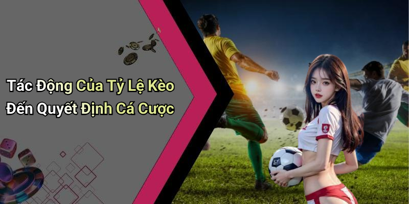 Tác Động Của Tỷ Lệ Kèo Đến Quyết Định Cá Cược