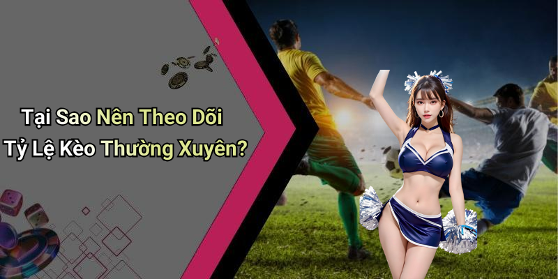 Tại Sao Nên Theo Dõi Tỷ Lệ Kèo Thường Xuyên?