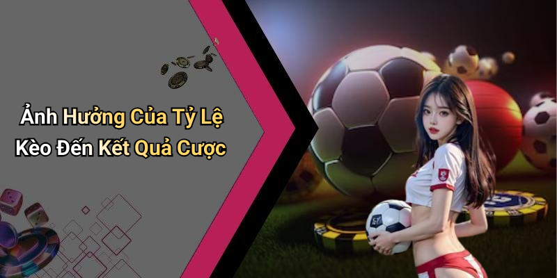 Ảnh Hưởng Của Tỷ Lệ Kèo Đến Kết Quả Cược