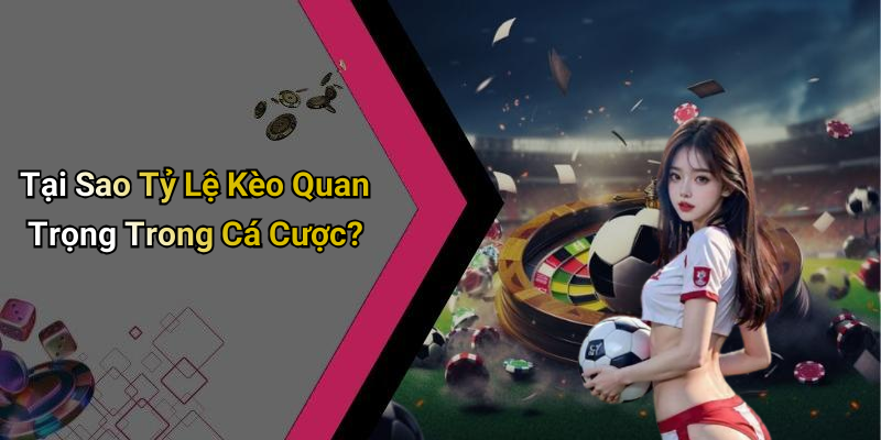 Tại Sao Tỷ Lệ Kèo Quan Trọng Trong Cá Cược?