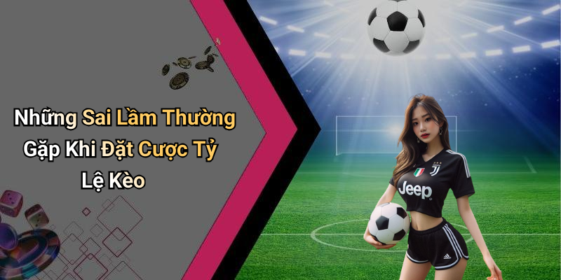 Những Sai Lầm Thường Gặp Khi Đặt Cược Tỷ Lệ Kèo